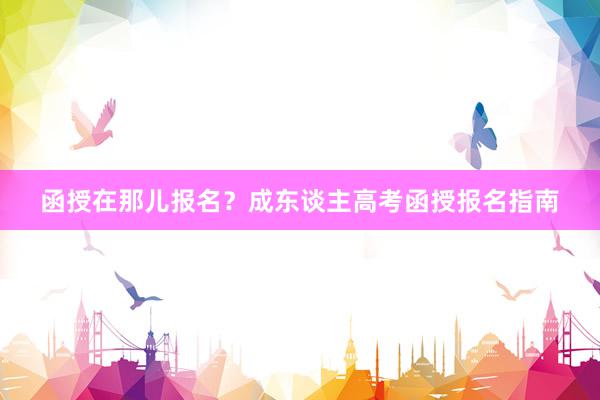 函授在那儿报名？成东谈主高考函授报名指南