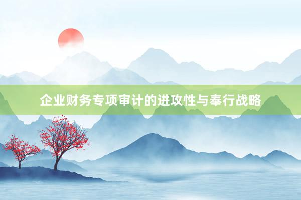 企业财务专项审计的进攻性与奉行战略
