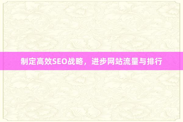 制定高效SEO战略，进步网站流量与排行
