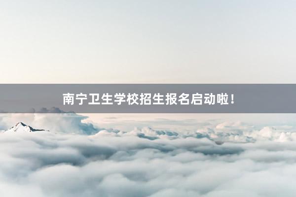 南宁卫生学校招生报名启动啦！
