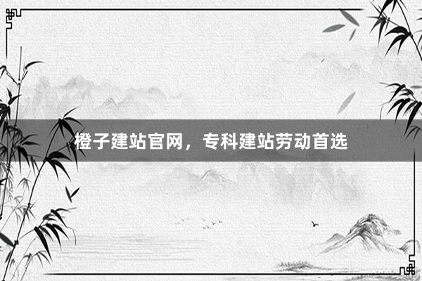 橙子建站官网，专科建站劳动首选