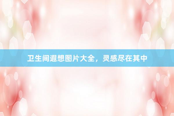 卫生间遐想图片大全，灵感尽在其中