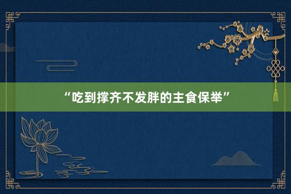 “吃到撑齐不发胖的主食保举”